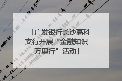 广发银行长沙高科支行开展“金融知识万里行”活动
