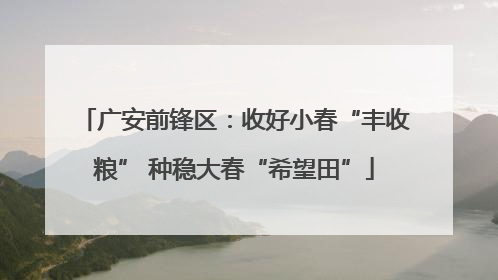 广安前锋区：收好小春“丰收粮” 种稳大春“希望田”