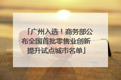 广州入选！商务部公布全国首批零售业创新提升试点城市名单