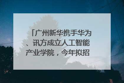 广州新华携手华为、讯方成立人工智能产业学院，今年拟招生150人