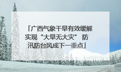 广西气象干旱有效缓解实现“大旱无大灾” 防汛防台风成下一重点