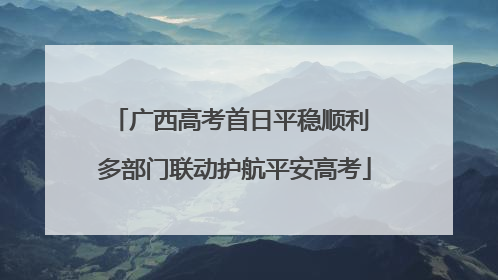 广西高考首日平稳顺利 多部门联动护航平安高考