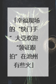 幸福现场的“快门手”大受欢迎 “领证跟拍”在池州有些火