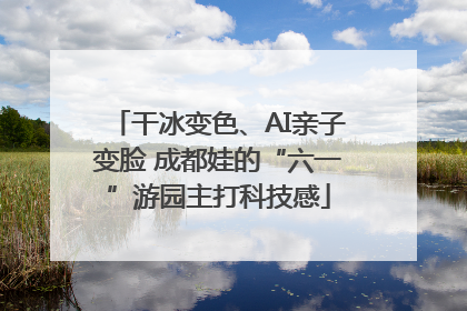干冰变色、AI亲子变脸 成都娃的“六一”游园主打科技感