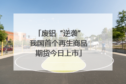 废铝“逆袭” 我国首个再生商品期货今日上市