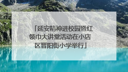 延安精神进校园暨红领巾大讲堂活动在小店区晋阳街小学举行