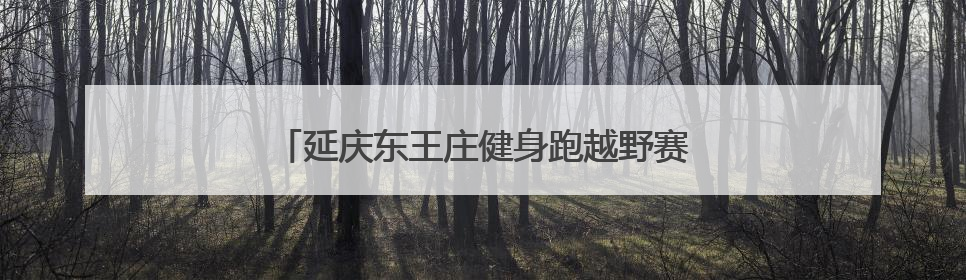 延庆东王庄健身跑越野赛，300名选手竞逐山野