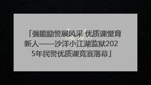 强能励警展风采 优质课堂育新人——沙洋小江湖监狱2025年民警优质课竞赛落幕