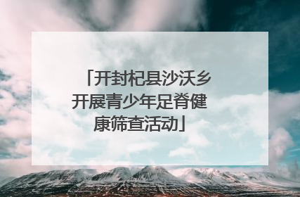 开封杞县沙沃乡开展青少年足脊健康筛查活动