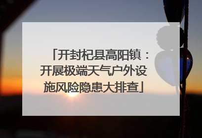 开封杞县高阳镇：开展极端天气户外设施风险隐患大排查