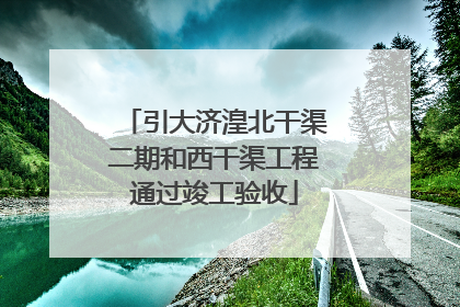 引大济湟北干渠二期和西干渠工程通过竣工验收