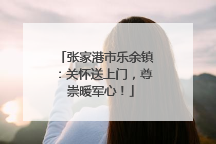 张家港市乐余镇：关怀送上门，尊崇暖军心！