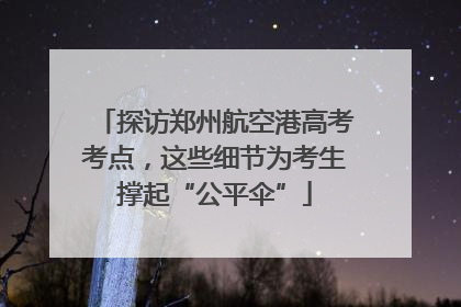 探访郑州航空港高考考点，这些细节为考生撑起“公平伞”