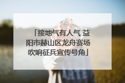 接地气有人气 益阳市赫山区龙舟赛场吹响征兵宣传号角