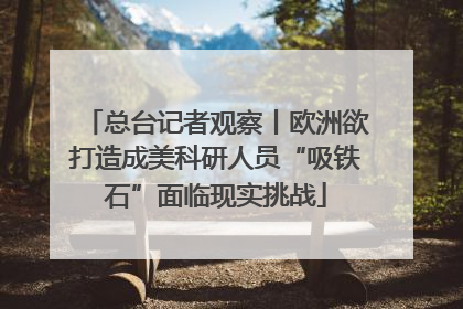 总台记者观察丨欧洲欲打造成美科研人员“吸铁石”面临现实挑战