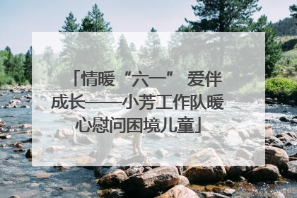 情暖“六一” 爱伴成长——小芳工作队暖心慰问困境儿童