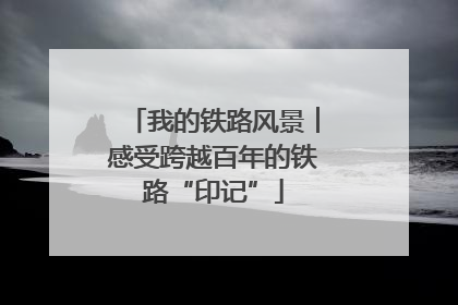 我的铁路风景︱感受跨越百年的铁路“印记”