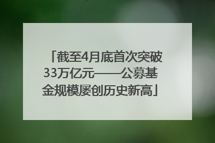 截至4月底首次突破33万亿元——公募基金规模屡创历史新高