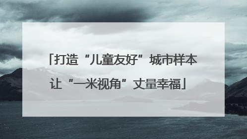 打造“儿童友好”城市样本 让“一米视角”丈量幸福