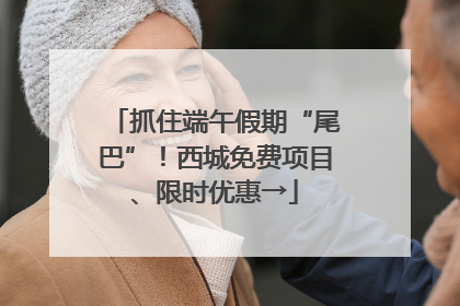 抓住端午假期“尾巴”！西城免费项目、限时优惠→