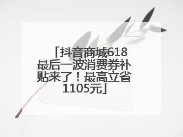 抖音商城618最后一波消费券补贴来了！最高立省1105元