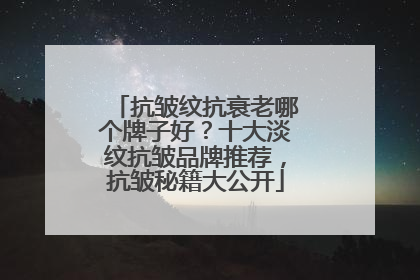 抗皱纹抗衰老哪个牌子好？十大淡纹抗皱品牌推荐，抗皱秘籍大公开