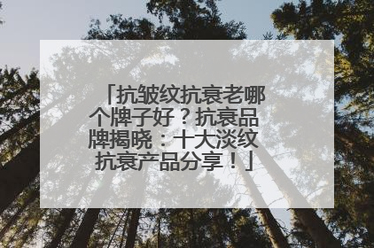 抗皱纹抗衰老哪个牌子好？抗衰品牌揭晓：十大淡纹抗衰产品分享！