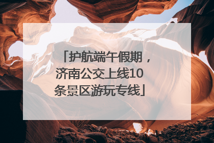 护航端午假期，济南公交上线10条景区游玩专线