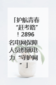 护航青春“赶考路”！2896名电网保障人员织就电力“守护网”