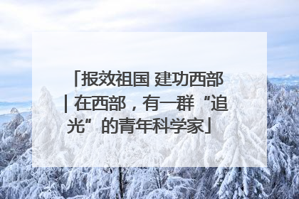 报效祖国 建功西部｜在西部，有一群“追光”的青年科学家