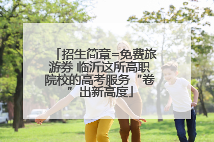 招生简章=免费旅游券 临沂这所高职院校的高考服务“卷”出新高度