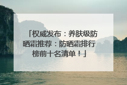 权威发布：养肤级防晒霜推荐：防晒霜排行榜前十名清单！