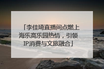 李佳琦直播间点燃上海乐高乐园热情，引领IP消费与文旅融合