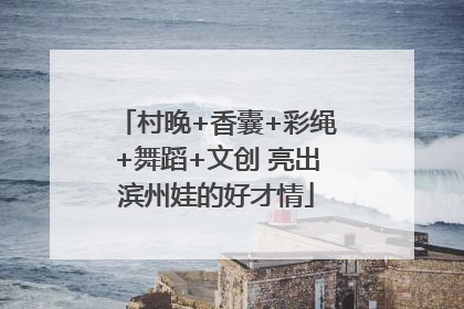 村晚+香囊+彩绳+舞蹈+文创 亮出滨州娃的好才情