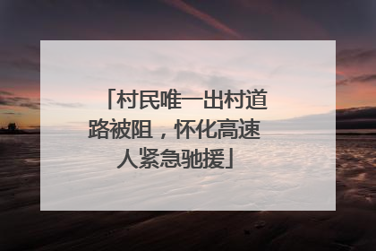 村民唯一出村道路被阻，怀化高速人紧急驰援