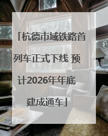 杭德市域铁路首列车正式下线 预计2026年年底建成通车