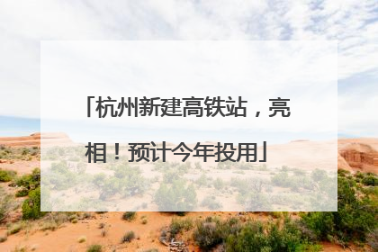 杭州新建高铁站，亮相！预计今年投用