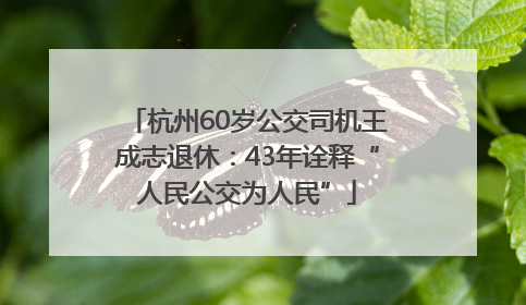 杭州60岁公交司机王成志退休：43年诠释“人民公交为人民”