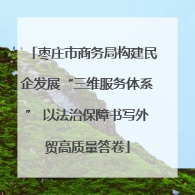 枣庄市商务局构建民企发展“三维服务体系” 以法治保障书写外贸高质量答卷