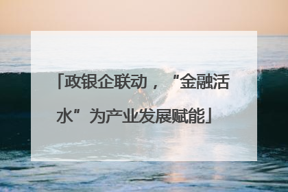 政银企联动，“金融活水”为产业发展赋能