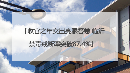 收官之年交出亮眼答卷 临沂禁毒戒断率突破87.4%