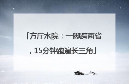 方厅水院：一脚跨两省，15分钟跑遍长三角