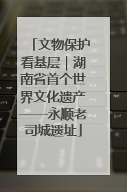 文物保护看基层｜湖南省首个世界文化遗产——永顺老司城遗址