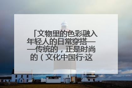 文物里的色彩融入年轻人的日常穿搭——传统的，正是时尚的（文化中国行·这些美 很中国）