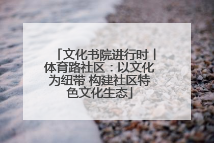 文化书院进行时丨体育路社区：以文化为纽带 构建社区特色文化生态