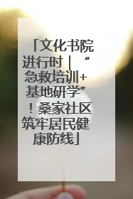 文化书院进行时｜“急救培训+基地研学”！桑家社区筑牢居民健康防线