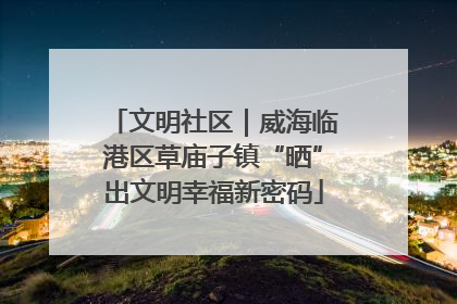 文明社区｜威海临港区草庙子镇“晒”出文明幸福新密码