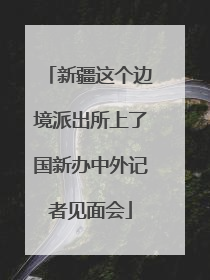 新疆这个边境派出所上了国新办中外记者见面会