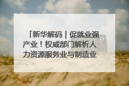 新华解码｜促就业强产业！权威部门解析人力资源服务业与制造业融合发展试点