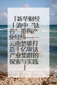 新华财经丨滇中“钛谷”重构产业经纬——云南楚雄打造千亿级钛产业集群的探索与实践
